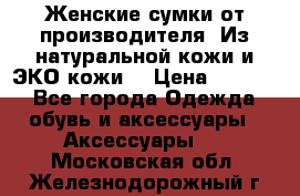 Женские сумки от производителя. Из натуральной кожи и ЭКО кожи. › Цена ­ 1 000 - Все города Одежда, обувь и аксессуары » Аксессуары   . Московская обл.,Железнодорожный г.